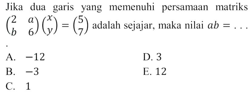 Jika dua garis yang memenuhi persamaan matriks (2 a b 6)(x y)=(5 7) adalah sejajar, maka nilai ab = ...