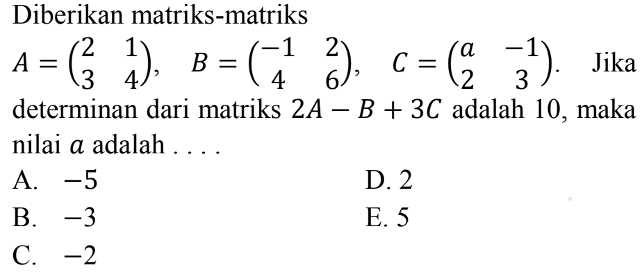 Diberikan matriks-matriks A = (2 1 3 4), B = (-1 2 4 6), C = (a -1 2 3). Jika determinan dari matriks 2A-B+3C adalah 10, maka nilai a adalah ....