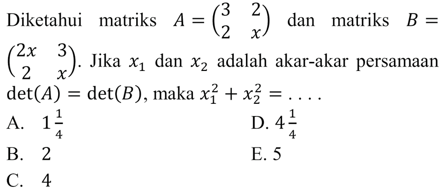 Diketahui matriks A = (3 2 2 x) dan matriks B = (2x 3 2 x). Jika X1 dan x2 adalah akar-akar persamaan det(A) =det(B), maka x1^2 + x2^2 =