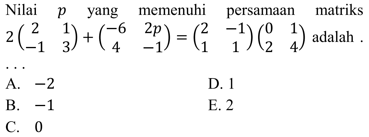 Nilai p yang memenuhi persamaan matriks 2(2 1 -1 3)+(-6 2p 4 -1)=(2 -1 1 1)(0 1 2 4) adalah . . .