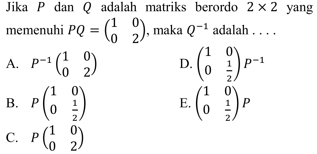 Jika P dan Q adalah matriks berordo 2x2 yang memenuhi PQ=(1 0 0 2), maka Q^(-1) adalah . . . .