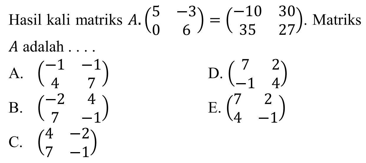 Hasil kali matriks A.(5 -3 0 6)=(-10 30 35 27). Matriks A adalah ....