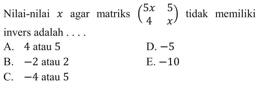 Nilai-nilai x agar matriks (5x 5 4 x) tidak memiliki invers adalah....