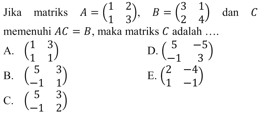 Jika matriks A =(1 2 1 3), B=(3 1 2 4) dan C memenuhi AC=B, maka matriks C adalah .....