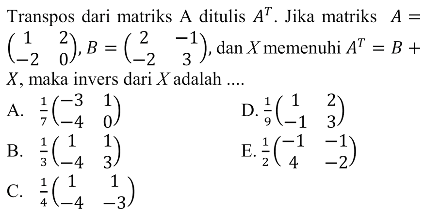 Transpos dari matriks A ditulis A^T. Jika matriks A = (1 2 -2 0), B =(2 -1 -2 3), dan X memenuhi A^T = B + X, maka invers dari X adalah....