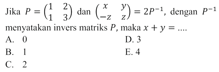 Jika P = (1 2 1 3) dan (x y -z z)=2P^(-1), dengan P^(-1) menyatakan invers matriks P, maka x+y=....