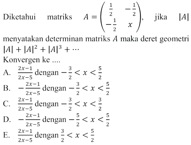 Diketahui matriks A=(1/2 -1/2 -1/2 x), jika |A| menyatakan determinan matriks A maka deret geometri |A|+|A|^2+|A|^3+ .... Konvergen ke ....