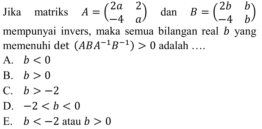 Jika matriks A=(2a 2 -4 a) dan B=(2b b -4 b) mempunyai invers, maka semua bilangan real b memenuhi det (ABA^-1 B^-1)>0 adalah ....