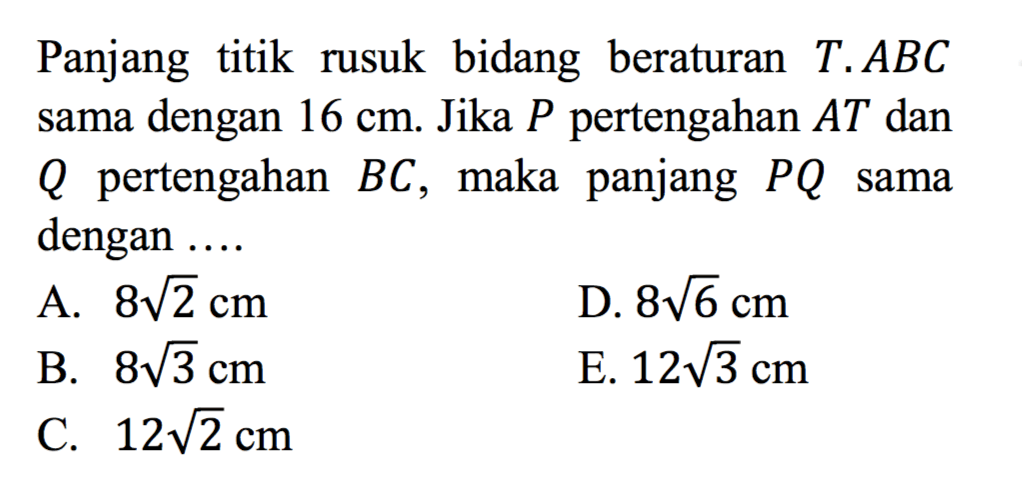 Panjang titik rusuk bidang beraturan T.ABC dengan 16 cm. Jika P pertengahan AT dan sama Q pertengahan BC, maka panjang PQ sama dengan ...