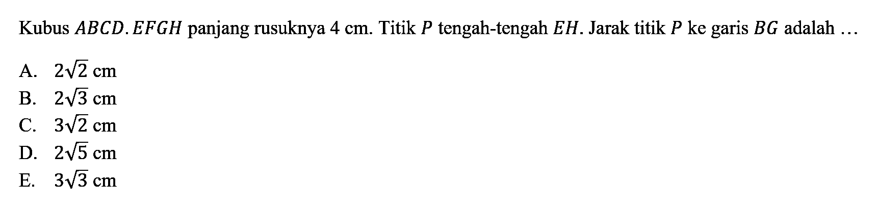 Kubus ABCD.EFGH panjang rusuknya 4 cm. Titik P tengah-tengah EH. Jarak titik P ke garis BG adalah ...