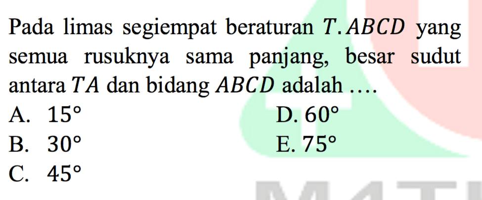 Pada limas segiempat beraturan T.ABCD yang rusuknya sama panjang, besar semua sudut antara TA dan bidang ABCD adalah ....