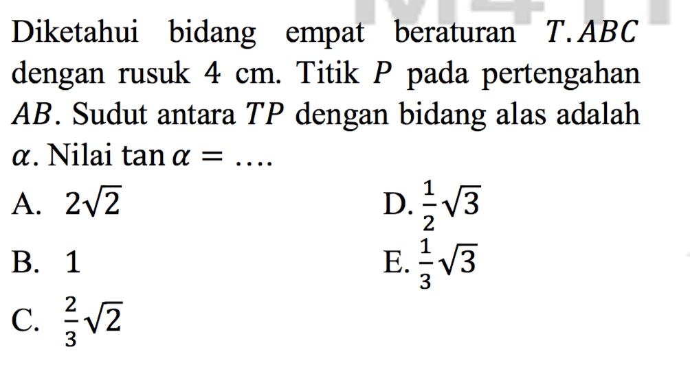 Diketahui bidang empat beraturan T.ABC dengan rusuk 4 cm. Titik P pada pertengahan AB . Sudut antara TP dengan bidang alas adalah alpha . Nilai tan alpha =