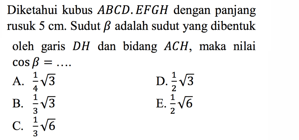 Diketahui kubus ABCD.EFGH dengan panjang rusuk 5 cm. Sudut beta adalah sudut yang dibentuk oleh garis DH dan bidang ACH, maka nilai cos beta=....