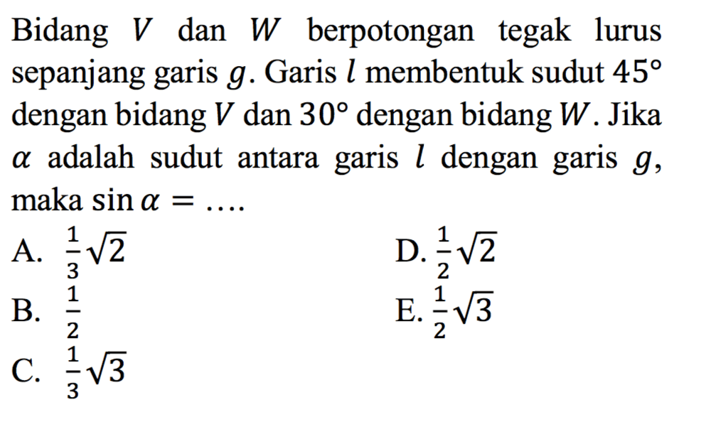 Bidang V dan W berpotongan tegak lurus sepanjang garis g. Garis l membentuk sudut 45 dengan bidang V dan 30 dengan bidang W. Jika alpha adalah sudut antara garis l dengan garis g, maka sin alpha=...