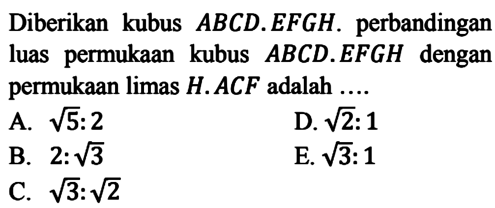 Diberikan kubus ABCD.EFGH. perbandingan luas permukaan kubus ABCD.EFGH dengan permukaan limas H.ACF adalah ....