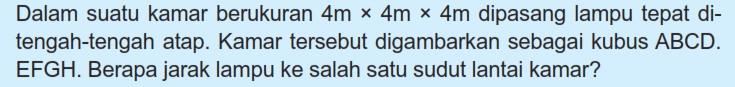 Dalam suatu kamar berukuran 4mx4mx4m dipasang lampu tepat di tengah-tengah atap. Kamar tersebut digambarkan sebagai kubus ABCD.EFGH. Berapa jarak lampu ke salah satu sudut lantai kamar?