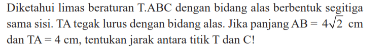 Diketahui limas beraturan T.ABC dengan bidang alas berbentuk segitiga sama sisi. TA tegak lurus dengan bidang alas. Jika panjang AB = 4 2^(1/2) cm dan TA = 4 cm, tentukan jarak antara titik T dan C!