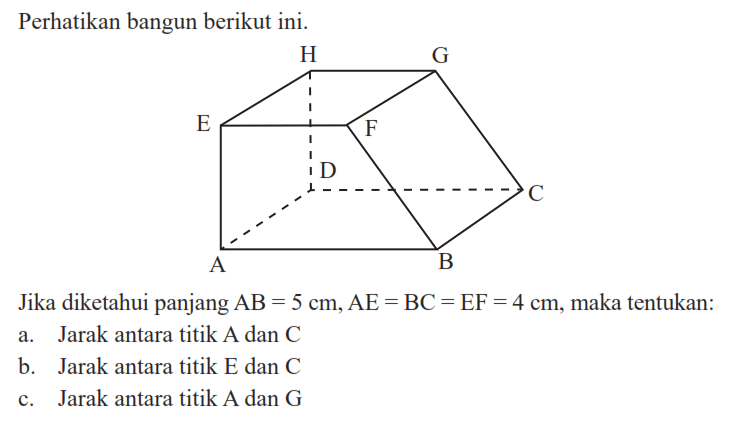 Perhatikan bangun berikut ini. Jika diketahui panjang AB = 5 cm, AE = BC = EF = 4 cm, maka tentukan: a. Jarak antara titik A dan C b. Jarak antara titik E dan C c. Jarak antara titik A dan G