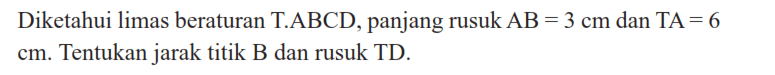 Diketahui limas beraturan T.ABCD, panjang rusuk AB = 3 cm dan TA = 6 cm. Tentukan jarak titik B dan rusuk TD.