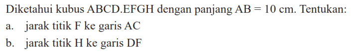 Diketahui kubus ABCD.EFGH dengan panjang AB = 10 cm. Tentukan: a. jarak titik F ke garis AC b. jarak titik H ke garis DF