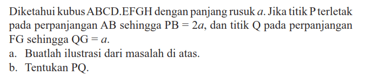 Diketahui kubus ABCD EFGH dengan panjang rusuk a. Jika titik P terletak pada perpanjangan AB sehingga PB=2a, dan titik Q pada perpanjangan FG sehingga QG = a a. Buatlah ilustrasi dari masalah di atas. b. Tentukan PQ.