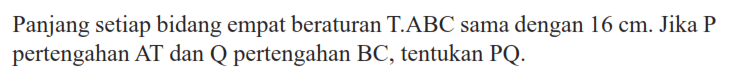 Panjang setiap bidang empat beraturan T.ABC sama dengan 16 cm. Jika P pertengahan AT dan Q pertengahan BC, tentukan PQ.