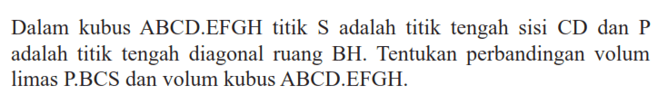 Dalam kubus ABCD.EFGH titik S adalah titik tengah sisi CD dan P adalah titik tengah diagonal ruang BH. Tentukan perbandingan volum limas P.BCS dan volum kubus ABCD.EFGH.