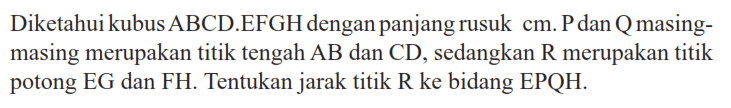 Diketahui kubus ABCD.EFGH dengan panjang rusuk cm. P dan Q masing-masing merupakan titik tengah AB dan CD, sedangkan R merupakan titik potong EG dan FH. Tentukan jarak titik R ke bidang EPQH.