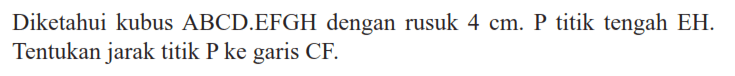 Diketahui kubus ABCD.EFGH dengan rusuk 4 cm. P titik tengah EH. Tentukan jarak titik P ke garis CF.