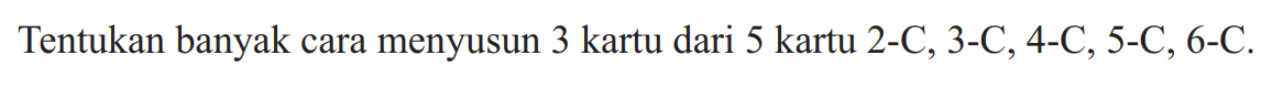 Tentukan banyak cara menyusun 3 kartu dari 5 kartu 2-C, 3-C, 4-C, 5-C, 6-C.