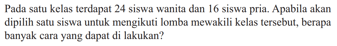 Pada satu kelas terdapat 24 siswa wanita dan 16 siswa pria. Apabila akan dipilih satu siswa untuk mengikuti lomba mewakili kelas tersebut, berapa banyak cara yang dapat di lakukan?