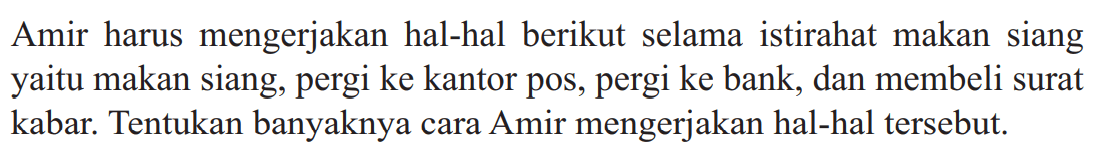 Amir harus mengerjakan hal-hal berikut selama istirahat makan siang yaitu makan siang, pergi ke kantor pos, pergi ke bank, dan membeli surat kabar. Tentukan banyaknya cara Amir mengerjakan hal-hal tersebut.