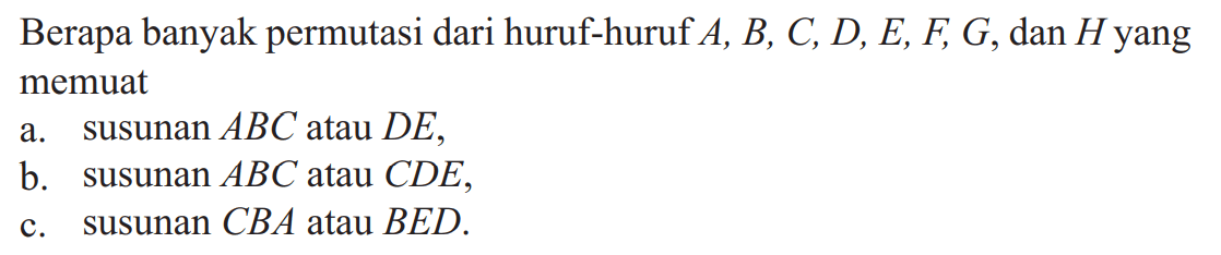 Berapa banyak permutasi dari huruf-huruf A, B, C, D, E, F, G, dan H yang memuata. susunan ABC atau DE,b. susunan ABC atau CDE ,c. susunan CBA atau BED.