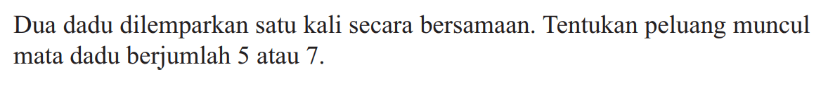 Dua dadu dilemparkan satu kali secara bersamaan. Tentukan peluang muncul mata dadu berjumlah 5 atau 7.