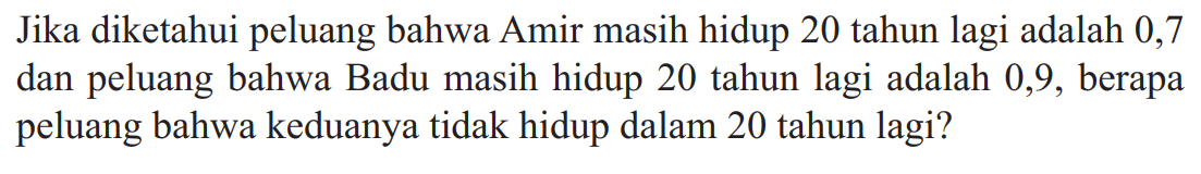 Jika diketahui peluang bahwa Amir masih hidup 20 tahun lagi adalah 0,7 dan peluang bahwa Badu masih hidup 20 tahun lagi adalah 0,9, berapa peluang bahwa keduanya tidak hidup dalam 20 tahun lagi?