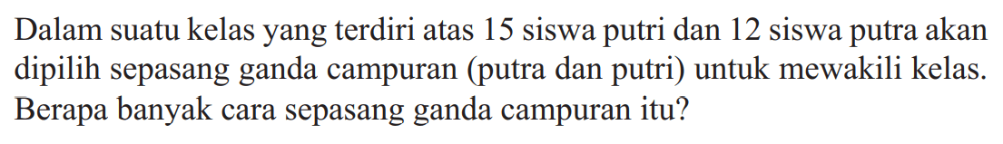 Dalam suatu kelas yang terdiri atas 15 siswa putri dan 12 siswa putra akan dipilih sepasang ganda campuran (putra dan putri) untuk mewakili kelas. Berapa banyak cara sepasang ganda campuran itu?