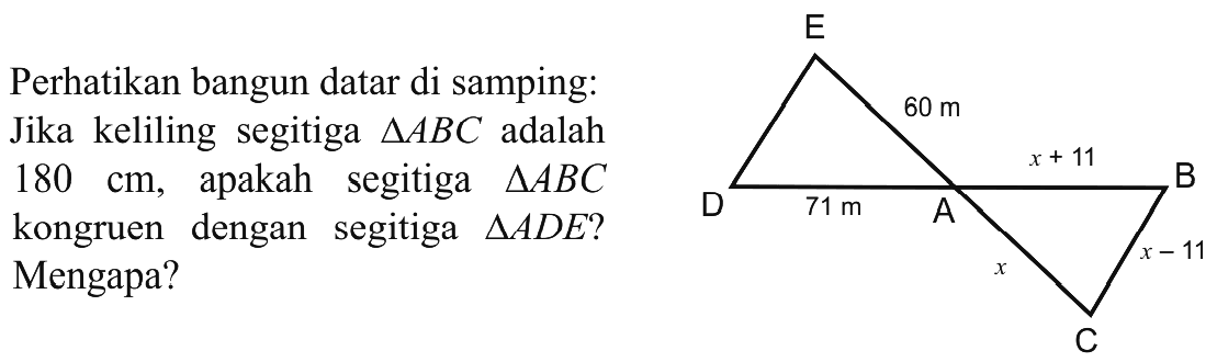 Perhatikan bangun datar di samping: Jika keliling segitiga  segitiga ABC  adalah  180 cm , apakah segitiga  segitiga ABC  kongruen dengan segitiga  segitiga ADE  ? Mengapa? E 60 m x+1 D 71 m  A B x x-11 C