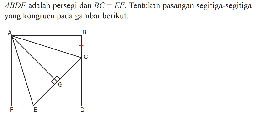 ABDF adalah persegi dan BC=EF. Tentukan pasangan segitiga-segitiga yang kongruen pada gambar berikut. A B C D E F G 