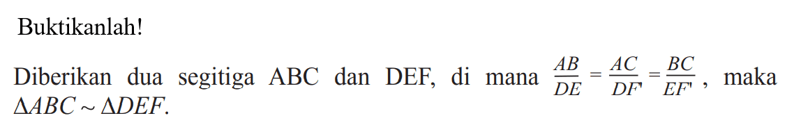 Buktikanlah!
Diberikan dua segitiga  ABC  dan DEF, di mana AB/DE=AC/DF=BC/EF, maka segitiga ABC ~ segitiga DEF.