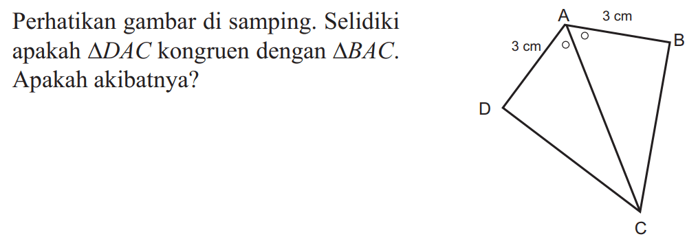 Perhatikan gambar di samping. Selidiki apakah segitiga DAC kongruen dengan segitiga BAC. Apakah akibatnya?AD=3 cm, AB=3 cm