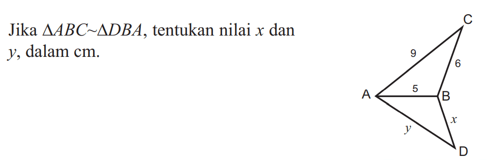 Jika  segitiga ABC ~ segitiga D B A , tentukan nilai  x  dan  y , dalam cm. C 9 6 A 5 B y x D