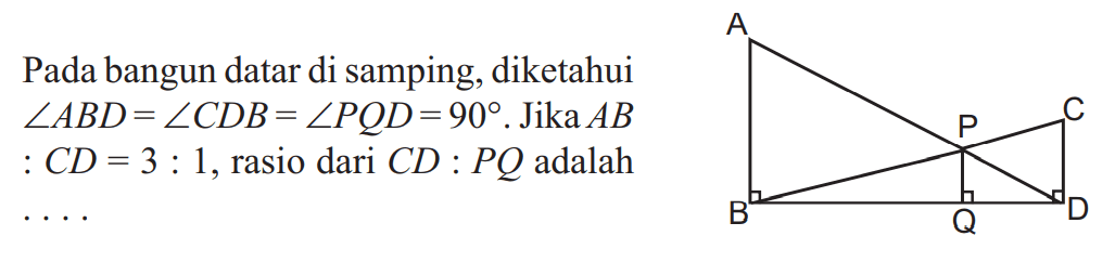 Pada bangun datar di samping, diketahui sudut ABD = sudut CDB = sudut PQD = 90. Jika AB : CD = 3 : 1, rasio dari CD : PQ adalah