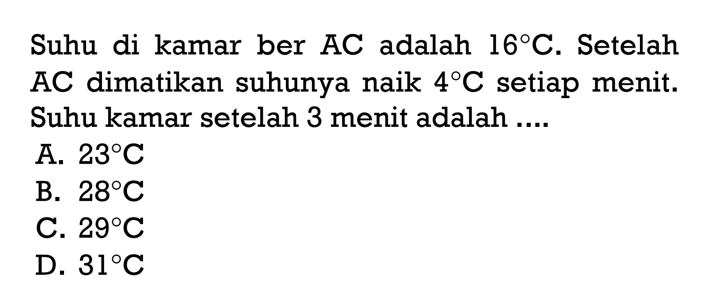 Suhu di kamar ber AC adalah 16ºC. Setelah AC dimatikan suhunya naik 4ºC setiap menit. Suhu kamar setelah 3 menit adalah 
 A. 23ºC 
 B. 28ºC 
 C. 29ºC 
 D. 31ºC