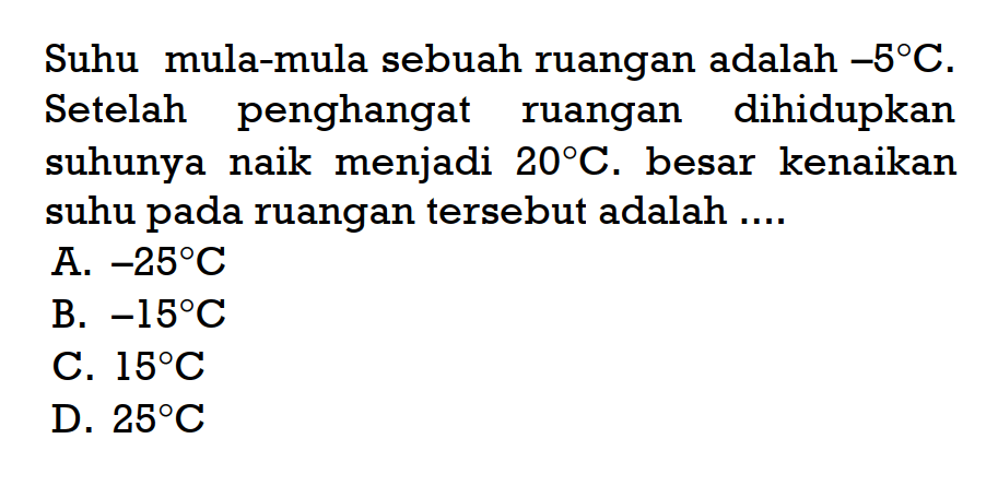 Suhu mula-mula sebuah ruangan adalah -8 C. Setelah penghangat ruangan dihidupkan suhunya naik menjadi 20 C. besar kenaikan suhu pada ruangan tersebut adalah... A. -25 C B. -15 C C.15 C D. 25 C