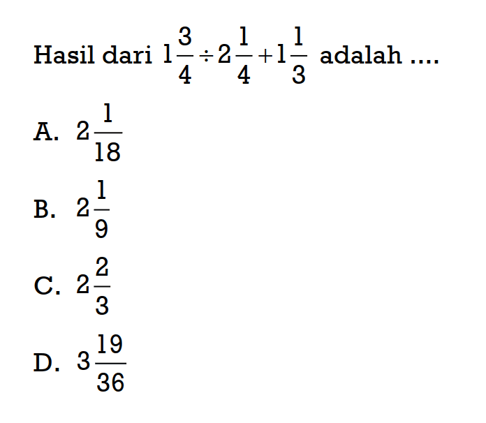 Hasil dari 13/4÷21/4+11/3 adalah ...
 a. 2 1/18
 b. 21/9
 c. 2 2/3
 d. 3 19/36
