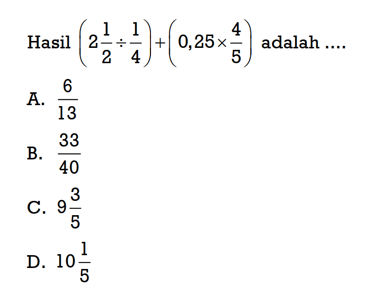 Hasil (2 1/2÷1/4)+(0,25 x 4/5) adalah ...
 a. 6/13
 b. 33/40
 c. 9 3/5
 d. 10 1/5