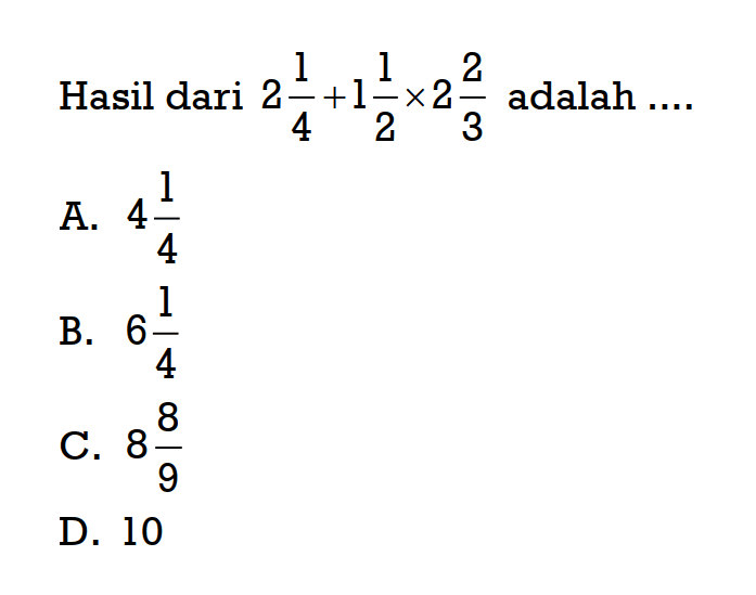 Hasil dari 2 1/4 + 1 1/2 x 2 2/3 adalah 
 a. 4 1/4
 b. 6 1/4
 c. 8 8/9
 d. 10