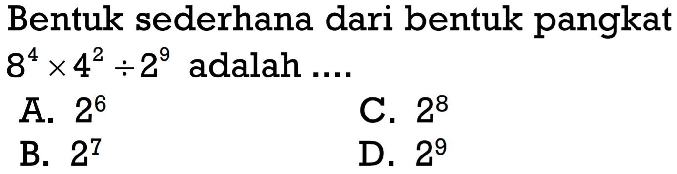 Bentuk sederhana dari bentuk pangkat 8^4 x 4^2 : 2^9 adalah .... A. 2^6 C. 2^8 B. 2^7 D. 2^9