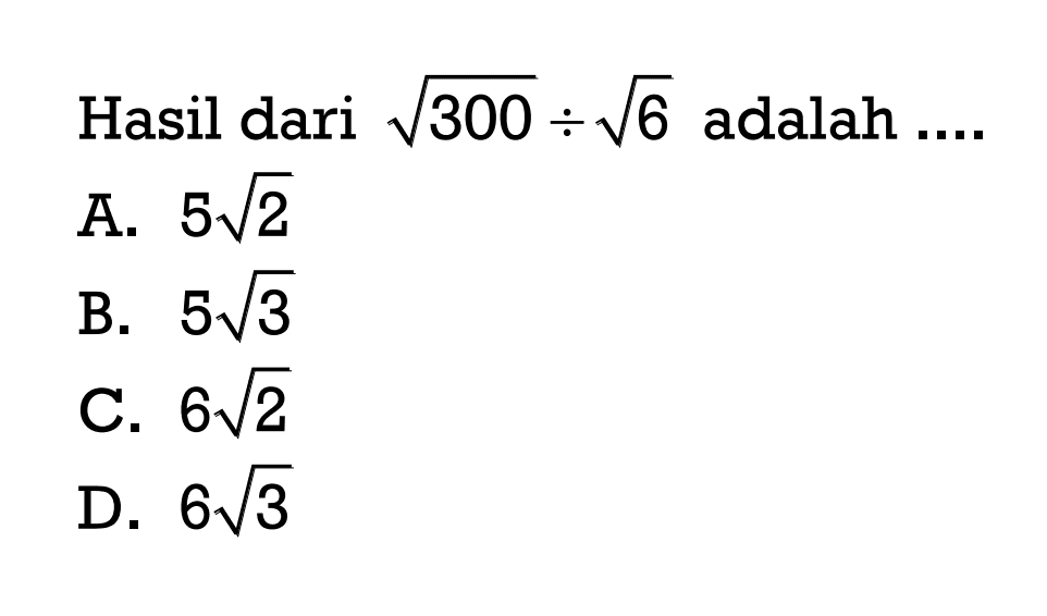 Hasil dari akar(300) : akar(6) adalah .... A. 5 akar(2) B. 5 akar(3) C. 6 akar(2) D. 6 akar(3)