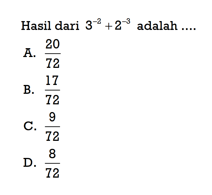 Hasil dari 3^(-2) +2^(-3) adalah . . . . A. 20/72 B. 17/72 C. 9/72 D. 8/72